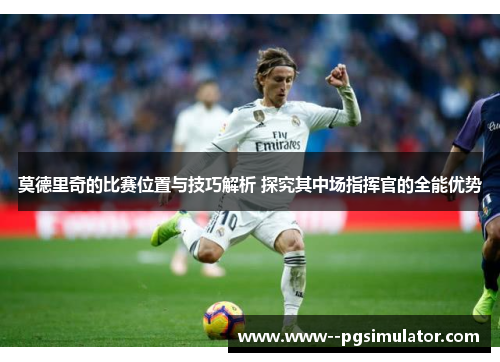 莫德里奇的比赛位置与技巧解析 探究其中场指挥官的全能优势