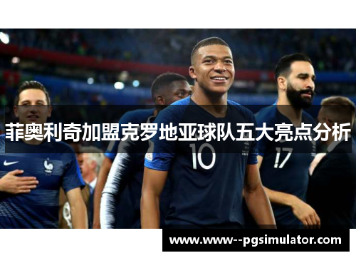 菲奥利奇加盟克罗地亚球队五大亮点分析