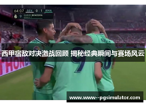 西甲宿敌对决激战回顾 揭秘经典瞬间与赛场风云