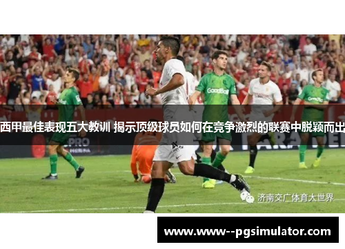 西甲最佳表现五大教训 揭示顶级球员如何在竞争激烈的联赛中脱颖而出