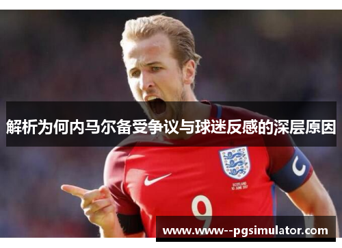 解析为何内马尔备受争议与球迷反感的深层原因