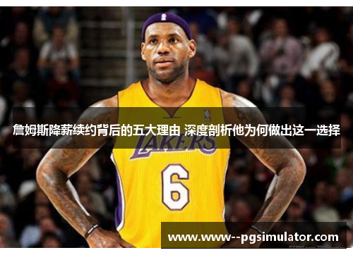 詹姆斯降薪续约背后的五大理由 深度剖析他为何做出这一选择 詹姆斯降薪续约背后的五大理由 深度剖析他为何做出这一选择
