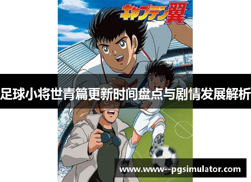 足球小将世青篇更新时间盘点与剧情发展解析 足球小将世青篇更新时间盘点与剧情发展解析