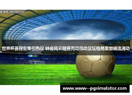 世界杯赛程密集引热议 转会风云随赛而动搅动足坛格局重塑暗流涌动 世界杯赛程密集引热议 转会风云随赛而动搅动足坛格局重塑暗流涌动