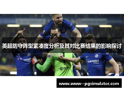 英超防守阵型紧凑度分析及其对比赛结果的影响探讨