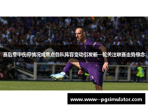 赛后意甲伤停情况成焦点各队阵容变动引发新一轮关注联赛走势悬念