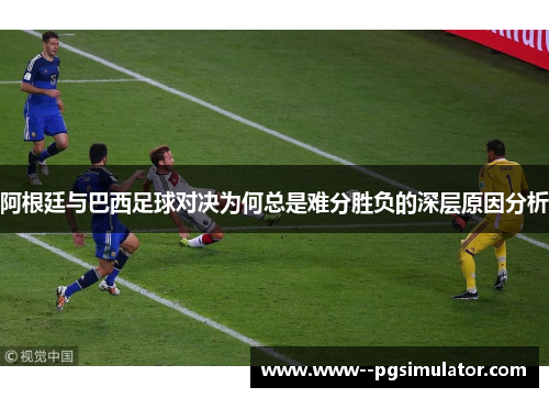 阿根廷与巴西足球对决为何总是难分胜负的深层原因分析