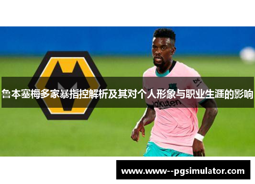 鲁本塞梅多家暴指控解析及其对个人形象与职业生涯的影响