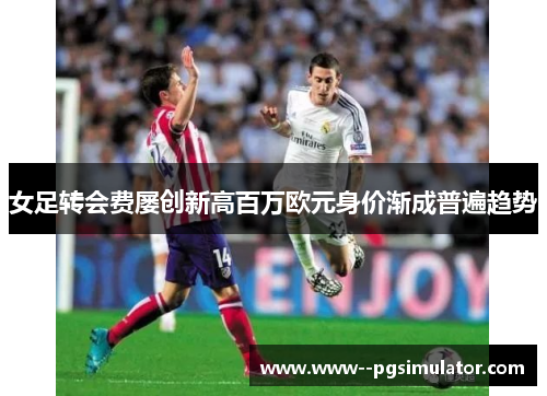 女足转会费屡创新高百万欧元身价渐成普遍趋势