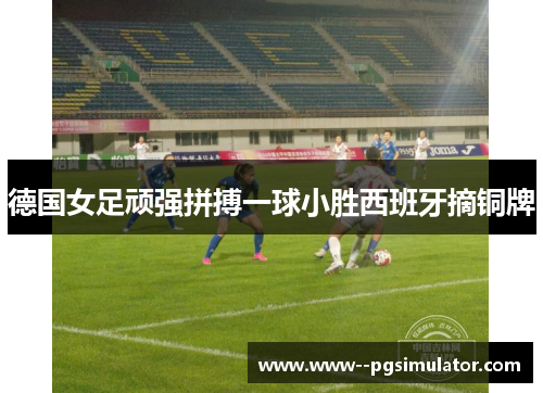 德国女足顽强拼搏一球小胜西班牙摘铜牌