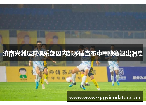 济南兴洲足球俱乐部因内部矛盾宣布中甲联赛退出消息