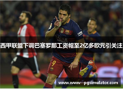 西甲联盟下调巴塞罗那工资帽至2亿多欧元引关注 西甲联盟下调巴塞罗那工资帽至2亿多欧元引关注