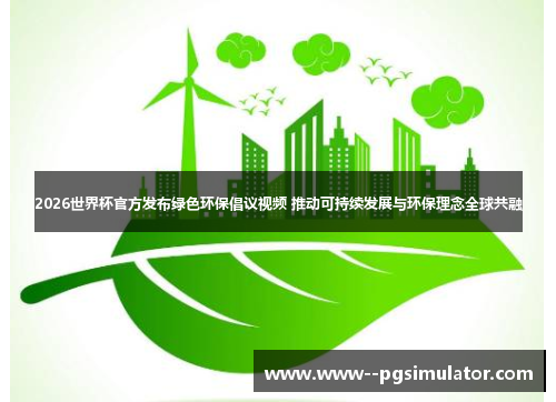 2026世界杯官方发布绿色环保倡议视频 推动可持续发展与环保理念全球共融