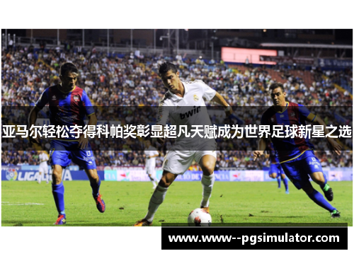 亚马尔轻松夺得科帕奖彰显超凡天赋成为世界足球新星之选 亚马尔轻松夺得科帕奖彰显超凡天赋成为世界足球新星之选