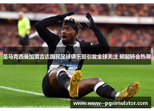 圣马克西曼加盟吉达国民足球俱乐部引发全球关注 掀起转会热潮