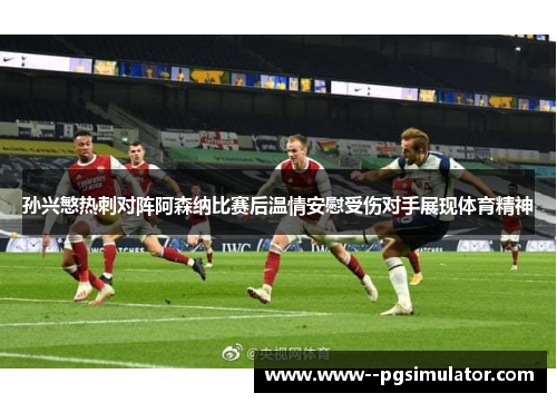 孙兴慜热刺对阵阿森纳比赛后温情安慰受伤对手展现体育精神