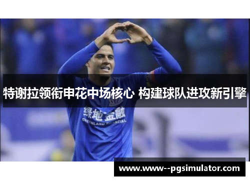 特谢拉领衔申花中场核心 构建球队进攻新引擎