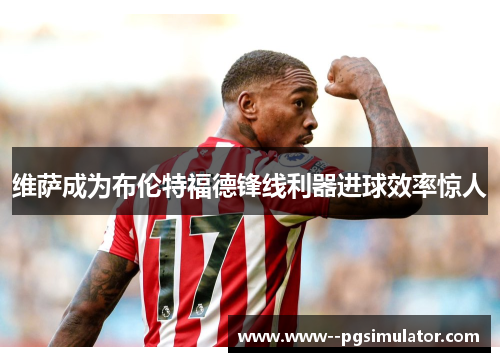 维萨成为布伦特福德锋线利器进球效率惊人