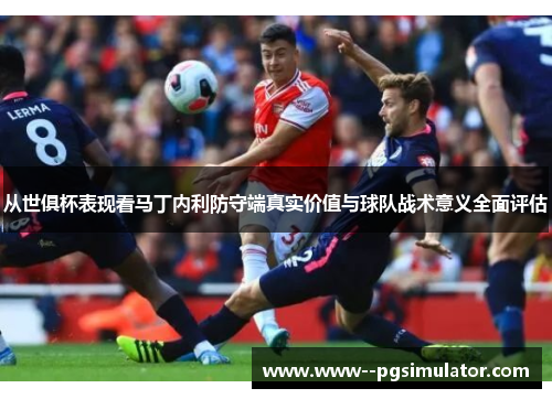 从世俱杯表现看马丁内利防守端真实价值与球队战术意义全面评估