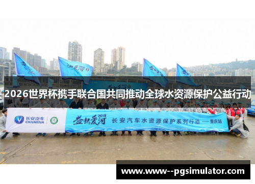 2026世界杯携手联合国共同推动全球水资源保护公益行动