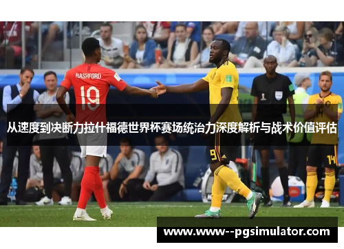从速度到决断力拉什福德世界杯赛场统治力深度解析与战术价值评估
