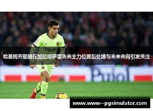 哈基姆齐耶赫在加拉塔萨雷失去主力位置后处境与未来去向引发关注