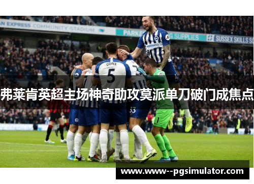 弗莱肯英超主场神奇助攻莫派单刀破门成焦点