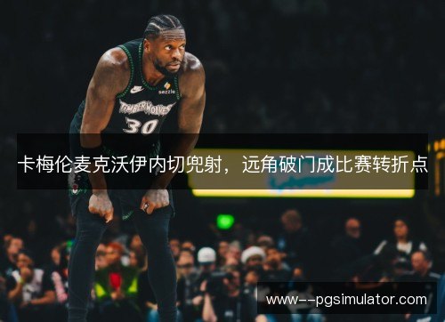 卡梅伦麦克沃伊内切兜射,远角破门成比赛转折点 卡梅伦麦克沃伊内切兜射,远角破门成比赛转折点