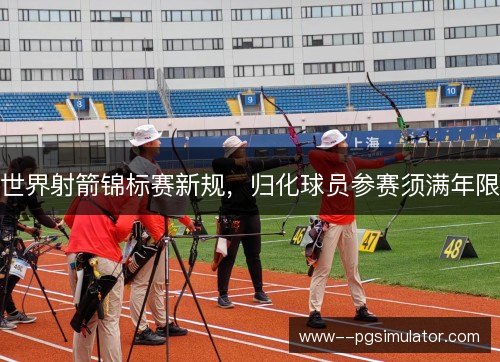 世界射箭锦标赛新规，归化球员参赛须满年限