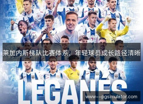 莱加内斯梯队比赛体系,年轻球员成长路径清晰 莱加内斯梯队比赛体系,年轻球员成长路径清晰