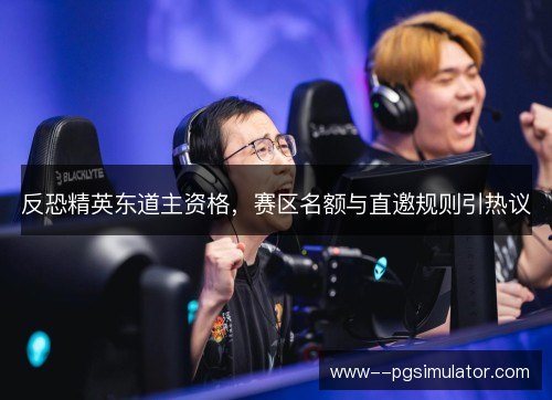 反恐精英东道主资格,赛区名额与直邀规则引热议 反恐精英东道主资格,赛区名额与直邀规则引热议