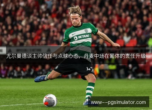 尤尔曼德谈主帅信任与点球心态，丹麦中场在葡体的责任升级