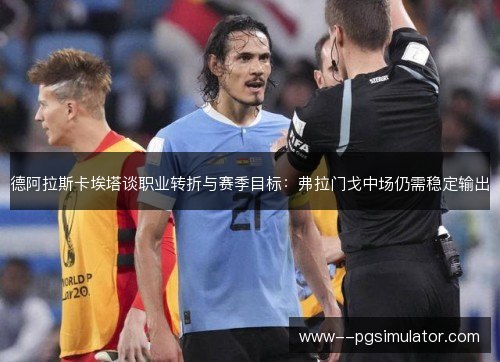 德阿拉斯卡埃塔谈职业转折与赛季目标:弗拉门戈中场仍需稳定输出 德阿拉斯卡埃塔谈职业转折与赛季目标:弗拉门戈中场仍需稳定输出